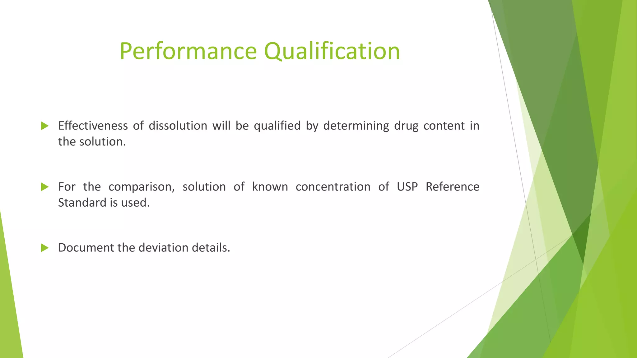 Performance Qualification
 Effectiveness of dissolution will be qualified by determining drug content in
the solution.
 For the comparison, solution of known concentration of USP Reference
Standard is used.
 Document the deviation details.
 