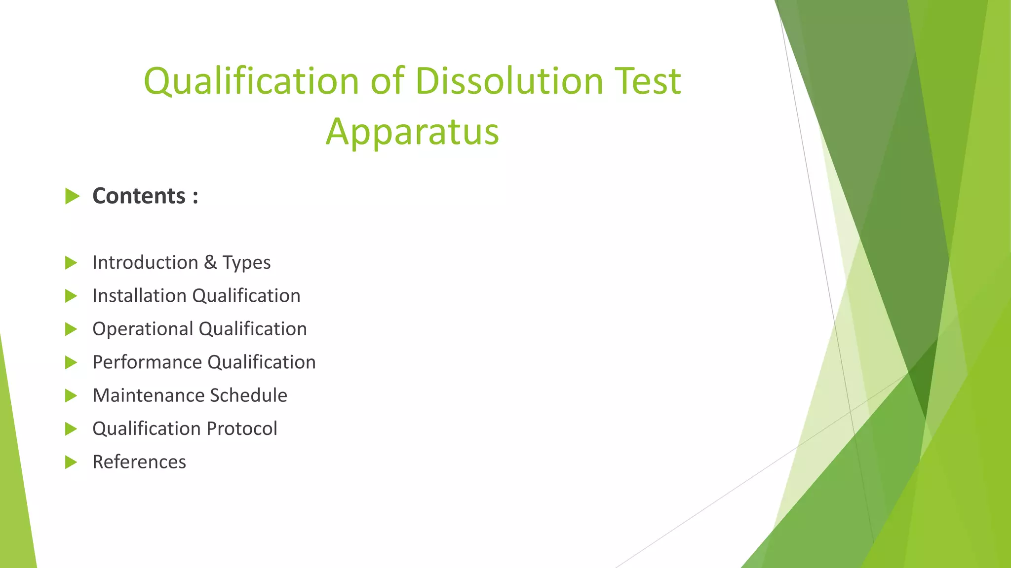 Qualification of Dissolution Test
Apparatus
 Contents :
 Introduction & Types
 Installation Qualification
 Operational Qualification
 Performance Qualification
 Maintenance Schedule
 Qualification Protocol
 References
 