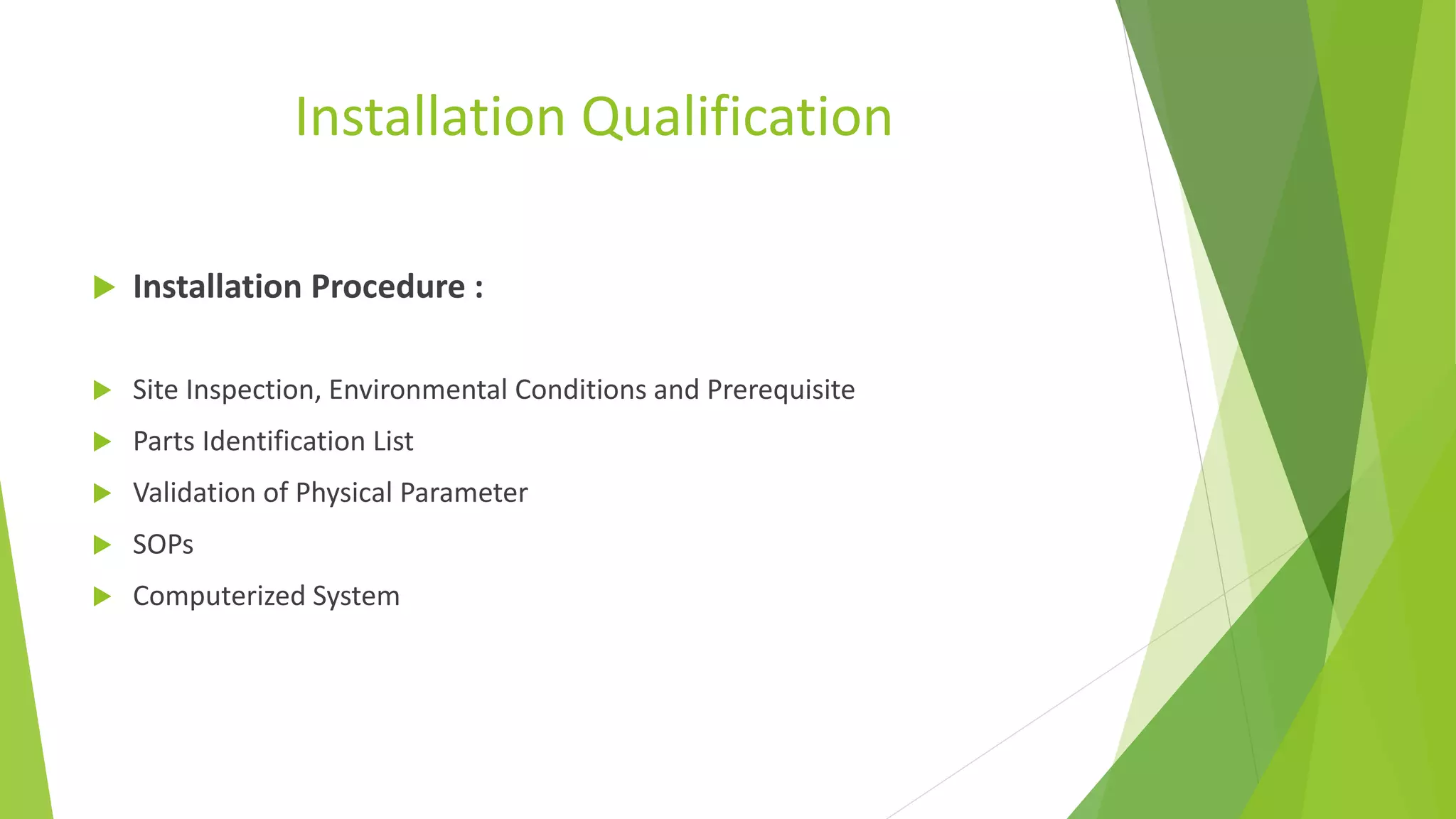Installation Qualification
 Installation Procedure :
 Site Inspection, Environmental Conditions and Prerequisite
 Parts Identification List
 Validation of Physical Parameter
 SOPs
 Computerized System
 