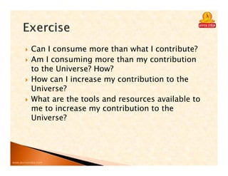 www.purnavidya.com
Can I consume more than what I contribute?
Am I consuming more than my contribution
to the Universe? How?
How can I increase my contribution to the
Universe?
What are the tools and resources available to
me to increase my contribution to the
Universe?
 