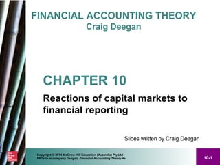 10-1
Copyright © 2014 McGraw-Hill Education (Australia) Pty Ltd
PPTs to accompany Deegan, Financial Accounting Theory 4e
FINANCIAL ACCOUNTING THEORY
Craig Deegan
Slides written by Craig Deegan
CHAPTER 10
Reactions of capital markets to
financial reporting
 