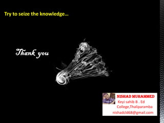 Try to seize the knowledge…
Thank you
NISHAD MUHAMMED
nishadcld68@gmail.com
Keyi sahib B . Ed
College,Thaliparamba
 