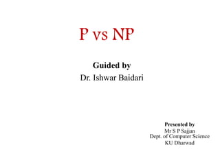 P vs NP
Guided by
Dr. Ishwar Baidari
Presented by
Mr S P Sajjan
Dept. of Computer Science
KU Dharwad
 