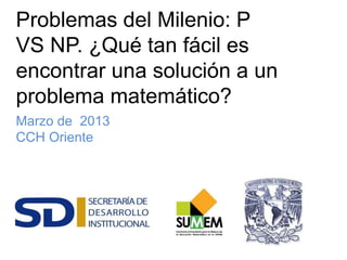 Problemas del Milenio: P
VS NP. ¿Qué tan fácil es
encontrar una solución a un
problema matemático?
Marzo de 2013
CCH Oriente
 