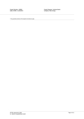 Page 4 of 13
Simon Field
Project Designer: Andreas Boeck
Company: Now Energy
Project Number: 140002
Date of Offer: 21/03/2014
PV*SOL advanced 6.0 (R6)
Dr. Valentin EnergieSoftware GmbH
* The guarantee provisions of the respective manufacturer apply
 