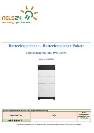 Pischlach 6, D-82389 Böbing, Tel.: +49 (0)8867/919 688 0, email: info@nels24.de; Finanzamt Garmisch UsSt-ID: DE238049655
Batteriespeicher u. Batteriespeicher Pakete
Endkundenpreis inkl. 19% MwSt.
gültig ab 30.06.2021
gesamt Hellgrün = neuer Artikel; Preis Hellgrün = Preissenkung
Marke/Typ Info
B2C-
Endkunden-
preise/Stk. inkl.
19% MwSt.
ABB REACT
 