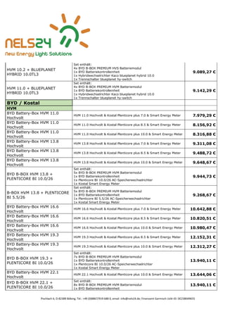 Pischlach 6, D-82389 Böbing, Tel.: +49 (0)8867/919 688 0, email: info@nels24.de; Finanzamt Garmisch UsSt-ID: DE238049655
HVM 10.2 + BLUEPLANET
HYBRID 10.0TL3
Set enthält:
4x BYD B-BOX PREMIUM HVS Batteriemodul
1x BYD Batteriekontrolleinheit
1x Hybridwechselrichter Kaco blueplanet hybrid 10.0
1x Trennschalter blueplanet hy-switch
9.089,27 €
HVM 11.0 + BLUEPLANET
HYBRID 10.0TL3
Set enthält:
4x BYD B-BOX PREMIUM HVM Batteriemodul
1x BYD Batteriekontrolleinheit
1x Hybridwechselrichter Kaco blueplanet hybrid 10.0
1x Trennschalter blueplanet hy-switch
9.142,29 €
BYD / Kostal
HVM
BYD Battery-Box HVM 11.0
Hochvolt
HVM 11.0 Hochvolt & Kostal Plenticore plus 7.0 & Smart Energy Meter 7.979,29 €
BYD Battery-Box HVM 11.0
Hochvolt
HVM 11.0 Hochvolt & Kostal Plenticore plus 8.5 & Smart Energy Meter 8.156,92 €
BYD Battery-Box HVM 11.0
Hochvolt
HVM 11.0 Hochvolt & Kostal Plenticore plus 10.0 & Smart Energy Meter 8.316,88 €
BYD Battery-Box HVM 13.8
Hochvolt
HVM 13.8 Hochvolt & Kostal Plenticore plus 7.0 & Smart Energy Meter 9.311,08 €
BYD Battery-Box HVM 13.8
Hochvolt
HVM 13.8 Hochvolt & Kostal Plenticore plus 8.5 & Smart Energy Meter 9.488,72 €
BYD Battery-Box HVM 13.8
Hochvolt
HVM 13.8 Hochvolt & Kostal Plenticore plus 10.0 & Smart Energy Meter 9.648,67 €
BYD B-BOX HVM 13.8 +
PLENTICORE BI 10.0/26
Set enthält:
5x BYD B-BOX PREMIUM HVM Batteriemodul
1x BYD Batteriekontrolleinheit
1x Plenticore BI 10.0/26 AC-Speicherwechselrichter
1x Kostal Smart Energy Meter
9.944,73 €
B-BOX HVM 13.8 + PLENTICORE
BI 5.5/26
Set enthält:
5x BYD B-BOX PREMIUM HVM Batteriemodul
1x BYD Batteriekontrolleinheit
1x Plenticore BI 5.5/26 AC-Speicherwechselrichter
1x Kostal Smart Energy Meter
9.268,67 €
BYD Battery-Box HVM 16.6
Hochvolt
HVM 16.6 Hochvolt & Kostal Plenticore plus 7.0 & Smart Energy Meter 10.642,88 €
BYD Battery-Box HVM 16.6
Hochvolt
HVM 16.6 Hochvolt & Kostal Plenticore plus 8.5 & Smart Energy Meter 10.820,51 €
BYD Battery-Box HVM 16.6
Hochvolt
HVM 16.6 Hochvolt & Kostal Plenticore plus 10.0 & Smart Energy Meter 10.980,47 €
BYD Battery-Box HVM 19.3
Hochvolt
HVM 19.3 Hochvolt & Kostal Plenticore plus 8.5 & Smart Energy Meter 12.152,31 €
BYD Battery-Box HVM 19.3
Hochvolt
HVM 19.3 Hochvolt & Kostal Plenticore plus 10.0 & Smart Energy Meter 12.312,27 €
BYD B-BOX HVM 19.3 +
PLENTICORE BI 10.0/26
Set enthält:
7x BYD B-BOX PREMIUM HVM Batteriemodul
1x BYD Batteriekontrolleinheit
1x Plenticore BI 10.0/26 AC-Speicherwechselrichter
1x Kostal Smart Energy Meter
13.940,11 €
BYD Battery-Box HVM 22.1
Hochvolt
HVM 22.1 Hochvolt & Kostal Plenticore plus 10.0 & Smart Energy Meter 13.644,06 €
BYD B-BOX HVM 22.1 +
PLENTICORE BI 10.0/26
Set enthält:
8x BYD B-BOX PREMIUM HVM Batteriemodul
1x BYD Batteriekontrolleinheit
13.940,11 €
 