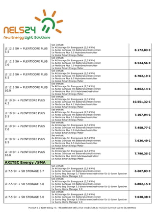 Pischlach 6, D-82389 Böbing, Tel.: +49 (0)8867/919 688 0, email: info@nels24.de; Finanzamt Garmisch UsSt-ID: DE238049655
LI 12.5 SH + PLENTICORE PLUS
5.5
Set enthält:
5x AXIstorage SH Energypack (2,5 kWh)
1x Axitec Gehäuse mit Batteriekontroll-einheit
1x Plenticore Plus 5.5 Hybridwechselrichter
1x Kostal Smart Energy Meter
8.172,83 €
LI 12.5 SH + PLENTICORE PLUS
7.0
Set enthält:
5x AXIstorage SH Energypack (2,5 kWh)
1x Axitec Gehäuse mit Batteriekontroll-einheit
1x Plenticore Plus 7.0 Hybridwechselrichter
1x Kostal Smart Energy Meter
8.524,56 €
LI 12.5 SH + PLENTICORE PLUS
8.5
Set enthält:
5x AXIstorage SH Energypack (2,5 kWh)
1x Axitec Gehäuse mit Batteriekontroll-einheit
1x Plenticore Plus 8.5 Hybridwechselrichter
1x Kostal Smart Energy Meter
8.702,19 €
LI 12.5 SH + PLENTICORE PLUS
10.0
Set enthält:
5x AXIstorage SH Energypack (2,5 kWh)
1x Axitec Gehäuse mit Batteriekontroll-einheit
1x Plenticore Plus 10.0 Hybridwechselrichter
1x Kostal Smart Energy Meter
8.862,14 €
LI 10 SH + PLENTICORE PLUS
4.2
Set enthält:
4x AXIstorage SH Energypack (2,5 kWh)
1x Axitec Gehäuse mit Batteriekontroll-einheit
1x Plenticore Plus 4.2 Hybridwechselrichter
1x Kostal Smart Energy Meter
10.551,32 €
LI 10 SH + PLENTICORE PLUS
5.5
Set enthält:
4x AXIstorage SH Energypack (2,5 kWh)
1x Axitec Gehäuse mit Batteriekontroll-einheit
1x Plenticore Plus 5.5 Hybridwechselrichter
1x Kostal Smart Energy Meter
7.107,04 €
LI 10 SH + PLENTICORE PLUS
7.0
Set enthält:
4x AXIstorage SH Energypack (2,5 kWh)
1x Axitec Gehäuse mit Batteriekontroll-einheit
1x Plenticore Plus 7.0 Hybridwechselrichter
1x Kostal Smart Energy Meter
7.458,77 €
LI 10 SH + PLENTICORE PLUS
8.5
Set enthält:
4x AXIstorage SH Energypack (2,5 kWh)
1x Axitec Gehäuse mit Batteriekontroll-einheit
1x Plenticore Plus 8.5 Hybridwechselrichter
1x Kostal Smart Energy Meter
7.636,40 €
LI 10 SH + PLENTICORE PLUS
10.0
Set enthält:
4x AXIstorage SH Energypack (2,5 kWh)
1x Axitec Gehäuse mit Batteriekontroll-einheit
1x Plenticore Plus 10.0 Hybridwechselrichter
1x Kostal Smart Energy Meter
7.796,35 €
AXITEC Energy /SMA
LI 7.5 SH + SB STORAGE 3.7
Set enthält:
3x AXIstorage SH Energypack (2,5 kWh)
1x Axitec Gehäuse mit Batteriekontroll-einheit
1x Sunny Boy Storage 3.7 Batteriewechselrichter für Li-Ionen Speicher
1x Sunny Home Manager 2.0
6.607,83 €
LI 7.5 SH + SB STORAGE 5.0
Set enthält:
3x AXIstorage SH Energypack (2,5 kWh)
1x Axitec Gehäuse mit Batteriekontroll-einheit
1x Sunny Boy Storage 5.0 Batteriewechselrichter für Li-Ionen Speicher
1x Sunny Home Manager 2.0
6.802,15 €
LI 7.5 SH + SB STORAGE 6.0
Set enthält:
3x AXIstorage SH Energypack (2,5 kWh)
1x Axitec Gehäuse mit Batteriekontroll-einheit
1x Sunny Boy Storage 6.0 Batteriewechselrichter für Li-Ionen Speicher
1x Sunny Home Manager 2.0
7.028,38 €
 