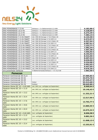 Pischlach 6, D-82389 Böbing, Tel.: +49 (0)8867/919 688 0, email: info@nels24.de; Finanzamt Garmisch UsSt-ID: DE238049655
ERA:POWERBASE 7.5 HV Gehäuse + 3 x Batteriemodul 2,5 kWh 4.182,88 €
ERA:POWERBASE 10.0 HV Gehäuse + 4 x Batteriemodul 2,5 kWh 5.228,09 €
ERA:POWERBASE 12.5 HV Gehäuse + 5 x Batteriemodul 2,5 kWh 6.273,29 €
ERA:POWERBASE 15.0 HV Gehäuse + 6 x Batteriemodul 2,5 kWh 7.283,14 €
ERA:POWERBASE 7.5 HV PAKET inkl. SMA SB Storage 3.7 & E-Meter-20 6.143,30 €
ERA:POWERBASE 7.5 HV PAKET inkl. SMA SB Storage 3.7 & SHM 2.0 6.372,97 €
ERA:POWERBASE 7.5 HV PAKET inkl. SMA SB Storage 5.0 & E-Meter-20 6.357,94 €
ERA:POWERBASE 7.5 HV PAKET inkl. SMA SB Storage 5.0 & SHM 2.0 6.587,61 €
ERA:POWERBASE 10.0 HV PAKET inkl. SMA SB Storage 3.7 & E-Meter-20 7.153,77 €
ERA:POWERBASE 10.0 HV PAKET inkl. SMA SB Storage 3.7 & SHM 2.0 7.382,34 €
ERA:POWERBASE 10.0 HV PAKET inkl. SMA SB Storage 5.0 & E-Meter-20 7.367,38 €
ERA:POWERBASE 10.0 HV PAKET inkl. SMA SB Storage 5.0 & SHM 2.0 7.595,95 €
ERA:POWERBASE 12.5 HV PAKET inkl. SMA SB Storage 3.7 & E-Meter-20 8.193,93 €
ERA:POWERBASE 12.5 HV PAKET inkl. SMA SB Storage 3.7 & SHM 2.0 8.422,50 €
ERA:POWERBASE 12.5 HV PAKET inkl. SMA SB Storage 5.0 & E-Meter-20 8.407,54 €
ERA:POWERBASE 12.5 HV PAKET inkl. SMA SB Storage 5.0 & SHM 2.0 8.636,09 €
ERA:POWERBASE 15.0 HV PAKET inkl. SMA SB Storage 3.7 & E-Meter-20 9.234,08 €
ERA:POWERBASE 15.0 HV PAKET inkl. SMA SB Storage 3.7 & SHM 2.0 9.462,65 €
ERA:POWERBASE 15.0 HV PAKET inkl. SMA SB Storage 5.0 & E-Meter-20 9.447,69 €
ERA:POWERBASE 15.0 HV PAKET inkl. SMA SB Storage 5.0 & SHM 2.0 9.676,26 €
era:powerbase Gehäuse 3-6Batteriemodule/Gehäuse = 7,5-15,0 kW 1.082,68 €
Fenecon
Fenecon Commercial 30-31,5 27.989,85 €
Fenecon Commercial 30-42 33.973,76 €
Fenecon Commercial 30-49 37.435,47 €
Fenecon Commercial 50-70 Indoor 53.313,60 €
Fenecon Commercial 50-70 Outdoor 58.645,80 €
Fenecon Home DC 10 + 8.8 kWh inkl. SPD (vor. verfügbar ab September) 8.960,64 €
Fenecon Home DC 10 + 11.0
kWh
inkl. SPD (vor. verfügbar ab September) 10.146,42 €
Fenecon Home DC 10 + 13.2
kWh
inkl. SPD (vor. verfügbar ab September) 11.332,21 €
Fenecon Home DC 10 + 15.4
kWh
inkl. SPD (vor. verfügbar ab September) 12.517,99 €
Fenecon Home DC 10 + 17.6
kWh
inkl. SPD (vor. verfügbar ab September) 13.703,77 €
Fenecon Home DC 10 + 19.6
kWh
inkl. SPD (vor. verfügbar ab September) 14.889,55 €
Fenecon Home DC 10 + 22.0
kWh
inkl. SPD (vor. verfügbar ab September) 16.075,34 €
Fenecon Home DC 10 + 8.8 kWh (vor. verfügbar ab September) 8.696,58 €
Fenecon Home DC 10 + 11.0
kWh
(vor. verfügbar ab September) 9.882,36 €
Fenecon Home DC 10 + 13.2
kWh
(vor. verfügbar ab September) 11.068,13 €
Fenecon Home DC 10 + 15.4
kWh
(vor. verfügbar ab September) 12.253,91 €
 