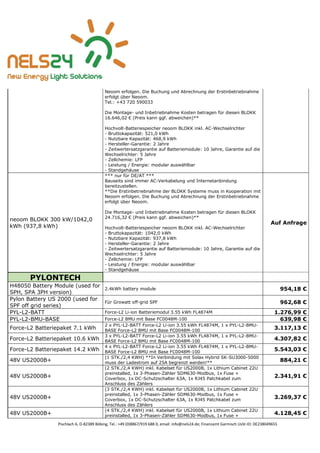 Pischlach 6, D-82389 Böbing, Tel.: +49 (0)8867/919 688 0, email: info@nels24.de; Finanzamt Garmisch UsSt-ID: DE238049655
Neoom erfolgen. Die Buchung und Abrechnung der Erstinbetriebnahme
erfolgt über Neoom.
Tel.: +43 720 590033
Die Montage- und Inbetriebnahme Kosten betragen für diesen BLOKK
16.646,02 € (Preis kann ggf. abweichen)**
Hochvolt-Batteriespeicher neoom BLOKK inkl. AC-Wechselrichter
- Bruttokapazität: 521,0 kWh
- Nutzbare Kapazität: 468,9 kWh
- Hersteller-Garantie: 2 Jahre
- Zeitwertersatzgarantie auf Batteriemodule: 10 Jahre, Garantie auf die
Wechselrichter: 5 Jahre
- Zellchemie: LFP
- Leistung / Energie: modular auswählbar
- Standgehäuse
neoom BLOKK 300 kW/1042,0
kWh (937,8 kWh)
*** nur für DE/AT ***
Bauseits sind immer AC-Verkabelung und Internetanbindung
bereitzustellen.
**Die Erstinbetriebnahme der BLOKK Systeme muss in Kooperation mit
Neoom erfolgen. Die Buchung und Abrechnung der Erstinbetriebnahme
erfolgt über Neoom.
Die Montage- und Inbetriebnahme Kosten betragen für diesen BLOKK
24.716,32 € (Preis kann ggf. abweichen)**
Hochvolt-Batteriespeicher neoom BLOKK inkl. AC-Wechselrichter
- Bruttokapazität: 1042,0 kWh
- Nutzbare Kapazität: 937,8 kWh
- Hersteller-Garantie: 2 Jahre
- Zeitwertersatzgarantie auf Batteriemodule: 10 Jahre, Garantie auf die
Wechselrichter: 5 Jahre
- Zellchemie: LFP
- Leistung / Energie: modular auswählbar
- Standgehäuse
Auf Anfrage
PYLONTECH
H48050 Battery Module (used for
SPH, SPA 3PH version)
2.4kWh battery module 954,18 €
Pylon Battery US 2000 (used for
SPF off grid series)
Für Growatt off-grid SPF 962,68 €
PYL-L2-BATT Force-L2 Li-ion Batteriemodul 3.55 kWh FL4874M 1.276,99 €
PYL-L2-BMU-BASE Force-L2 BMU mit Base FC0048M-100 639,98 €
Force-L2 Batteriepaket 7.1 kWh
2 x PYL-L2-BATT Force-L2 Li-ion 3.55 kWh FL4874M, 1 x PYL-L2-BMU-
BASE Force-L2 BMU mit Base FC0048M-100
3.117,13 €
Force-L2 Batteriepaket 10.6 kWh
3 x PYL-L2-BATT Force-L2 Li-ion 3.55 kWh FL4874M, 1 x PYL-L2-BMU-
BASE Force-L2 BMU mit Base FC0048M-100 4.307,82 €
Force-L2 Batteriepaket 14.2 kWh
4 x PYL-L2-BATT Force-L2 Li-ion 3.55 kWh FL4874M, 1 x PYL-L2-BMU-
BASE Force-L2 BMU mit Base FC0048M-100 5.543,03 €
48V US2000B+
(1 STK./2,4 KWH) **In Verbindung mit Solax Hybrid SK-SU3000-5000
muss der Ladestrom auf 25A begrenzt werden!**
884,21 €
48V US2000B+
(2 STK./2,4 KWH) inkl. Kabelset für US2000B, 1x Lithium Cabinet 22U
preinstalled, 1x 3-Phasen-Zähler SDM630-Modbus, 1x Fuse +
Coverbox, 1x DC-Schutzschalter 63A, 1x RJ45 Patchkabel zum
Anschluss des Zählers
2.341,91 €
48V US2000B+
(3 STK./2,4 KWH) inkl. Kabelset für US2000B, 1x Lithium Cabinet 22U
preinstalled, 1x 3-Phasen-Zähler SDM630-Modbus, 1x Fuse +
Coverbox, 1x DC-Schutzschalter 63A, 1x RJ45 Patchkabel zum
Anschluss des Zählers
3.269,37 €
48V US2000B+
(4 STK./2,4 KWH) inkl. Kabelset für US2000B, 1x Lithium Cabinet 22U
preinstalled, 1x 3-Phasen-Zähler SDM630-Modbus, 1x Fuse + 4.128,45 €
 