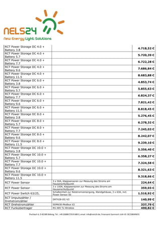 Pischlach 6, D-82389 Böbing, Tel.: +49 (0)8867/919 688 0, email: info@nels24.de; Finanzamt Garmisch UsSt-ID: DE238049655
RCT Power Storage DC 4.0 +
Battery 3.8
4.718,52 €
RCT Power Storage DC 4.0 +
Battery 5.7
5.720,39 €
RCT Power Storage DC 4.0 +
Battery 7.7
6.722,28 €
RCT Power Storage DC 4.0 +
Battery 9.6
7.686,84 €
RCT Power Storage DC 4.0 +
Battery 11.5
8.683,88 €
RCT Power Storage DC 6.0 +
Battery 3.8
4.853,74 €
RCT Power Storage DC 6.0 +
Battery 5.7
5.855,63 €
RCT Power Storage DC 6.0 +
Battery 7.7
6.824,37 €
RCT Power Storage DC 6.0 +
Battery 9.6
7.821,42 €
RCT Power Storage DC 6.0 +
Battery 11.5
8.818,45 €
RCT Power Storage DC 8.0 +
Battery 3.8
5.276,45 €
RCT Power Storage DC 8.0 +
Battery 5.7
6.278,32 €
RCT Power Storage DC 8.0 +
Battery 7.7
7.245,03 €
RCT Power Storage DC 8.0 +
Battery 9.6
8.242,07 €
RCT Power Storage DC 8.0 +
Battery 11.5
9.239,10 €
RCT Power Storage DC 10.0 +
Battery 3.8
5.356,40 €
RCT Power Storage DC 10.0 +
Battery 5.7
6.358,27 €
RCT Power Storage DC 10.0 +
Battery 7.7
7.324,58 €
RCT Power Storage DC 10.0 +
Battery 9.6
8.321,63 €
RCT Power Storage DC 10.0 +
Battery 11.5
9.318,66 €
RCT Power Sensor
3 x 50A, Klappsensoren zur Messung des Stroms am
Hausanschlußpunkt
224,64 €
RCT Power Sensor
3 x 100A, Klappsensoren zur Messung des Stroms am
Hausanschlußpunkt
359,03 €
RCT Power Switch 63/25,
Schalteinheit zur Notstromversorgung, Wandgehäuse, 3 x 63A, incl.
Power Sensor 50 1.516,92 €
RCT Impulszähler /
Drehstromzähler
DRT428-DC-V3 140,99 €
RCT Drehstromzähler SDM630-Modbus V2 337,79 €
RCT Funkübertrager RS-485 To Wireless 490,82 €
 