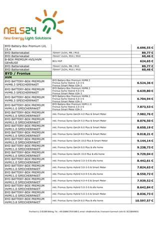 Pischlach 6, D-82389 Böbing, Tel.: +49 (0)8867/919 688 0, email: info@nels24.de; Finanzamt Garmisch UsSt-ID: DE238049655
BYD Battery-Box Premium LVL
15.4
6.696,55 €
BYD Batteriekabel 70mm² 2x3m, M8 / M10 89,77 €
BYD Batteriekabel 70mm² 2x2m, M10 / M10 60,46 €
B-BOX PREMIUM HVS/HVM
GEHÄUSE
BCU HVP 624,65 €
BYD Batteriekabel 70mm² 2x3m, M8 / M10 89,77 €
BYD Batteriekabel 70mm² 2x2m, M10 / M10 60,46 €
BYD / Fronius
HVM
BYD BATTERY-BOX PREMIUM
HVM8.3 SPEICHERPAKET
BYD Battery-Box Premium HVM8.3
Fronius Symo Hybrid 3.0-3-S
Fronius Smart Meter 63A-3
6.524,36 €
BYD BATTERY-BOX PREMIUM
HVM8.3 SPEICHERPAKET
BYD Battery-Box Premium HVM8.3
Fronius Symo Hybrid 4.0-3-S
Fronius Smart Meter 63A-3
6.639,80 €
BYD BATTERY-BOX PREMIUM
HVM8.3 SPEICHERPAKET
BYD Battery-Box Premium HVM8.3
Fronius Symo Hybrid 5.0-3-S
Fronius Smart Meter 63A-3
6.704,94 €
BYD BATTERY-BOX PREMIUM
HVM11.0 SPEICHERPAKET
BYD Battery-Box Premium HVM11.0
Fronius Symo Hybrid 3.0-3-S
Fronius Smart Meter 63A-3
7.873,53 €
BYD BATTERY-BOX PREMIUM
HVM11.0 SPEICHERPAKET
inkl. Fronius Symo Gen24 4.0 Plus & Smart Meter 7.982,76 €
BYD BATTERY-BOX PREMIUM
HVM11.0 SPEICHERPAKET
inkl. Fronius Symo Gen24 5.0 Plus & Smart Meter 8.076,50 €
BYD BATTERY-BOX PREMIUM
HVM11.0 SPEICHERPAKET
inkl. Fronius Symo Gen24 6.0 Plus & Smart Meter 8.650,19 €
BYD BATTERY-BOX PREMIUM
HVM11.0 SPEICHERPAKET
inkl. Fronius Symo Gen24 8.0 Plus & Smart Meter 9.018,21 €
BYD BATTERY-BOX PREMIUM
HVM11.0 SPEICHERPAKET
inkl. Fronius Symo Gen24 10.0 Plus & Smart Meter 9.144,14 €
BYD BATTERY-BOX PREMIUM
HVM11.0 SPEICHERPAKET
inkl. Fronius Symo Gen24 6.0 Plus & efa:home 9.238,73 €
BYD BATTERY-BOX PREMIUM
HVM11.0 SPEICHERPAKET
inkl. Fronius Symo Gen24 10.0 Plus & efa:home 9.729,04 €
BYD BATTERY-BOX PREMIUM
HVM11.0 SPEICHERPAKET
inkl. Fronius Symo Hybrid 3.0-3-S & efa:home 8.442,61 €
BYD BATTERY-BOX PREMIUM
HVM11.0 SPEICHERPAKET
inkl. Fronius Symo Hybrid 3.0-3-S & Smart Meter 7.824,63 €
BYD BATTERY-BOX PREMIUM
HVM11.0 SPEICHERPAKET
inkl. Fronius Symo Hybrid 4.0-4-S & efa:home 8.550,72 €
BYD BATTERY-BOX PREMIUM
HVM11.0 SPEICHERPAKET
inkl. Fronius Symo Hybrid 4.0-4-S & Smart Meter 7.939,52 €
BYD BATTERY-BOX PREMIUM
HVM11.0 SPEICHERPAKET
inkl. Fronius Symo Hybrid 5.0-3-S & efa:home 8.642,84 €
BYD BATTERY-BOX PREMIUM
HVM11.0 SPEICHERPAKET
inkl. Fronius Symo Hybrid 5.0-3-S & Smart Meter 8.036,73 €
BYD BATTERY-BOX PREMIUM
HVM13.8 SPEICHERPAKET
inkl. Fronius Symo Gen24 6.0 Plus & efa:home 10.597,57 €
 