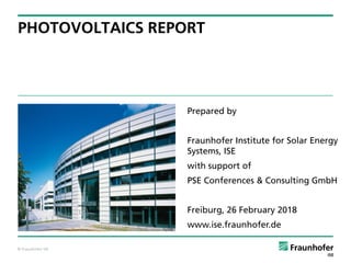 © Fraunhofer ISE© Fraunhofer ISE
PHOTOVOLTAICS REPORT
Prepared by
Fraunhofer Institute for Solar Energy
Systems, ISE
with support of
PSE Conferences & Consulting GmbH
Freiburg, 26 February 2018
www.ise.fraunhofer.de
 
