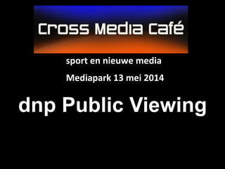 dnp Public Viewing
sport	
  en	
  nieuwe	
  media	
  
	
  
Mediapark	
  13	
  mei	
  2014	
  
 