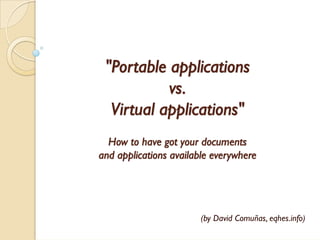 quot;Portable applications
           vs.
  Virtual applicationsquot;
  How to have got your documents
and applications available everywhere




                       (by David Comuñas, eqhes.info)
 
