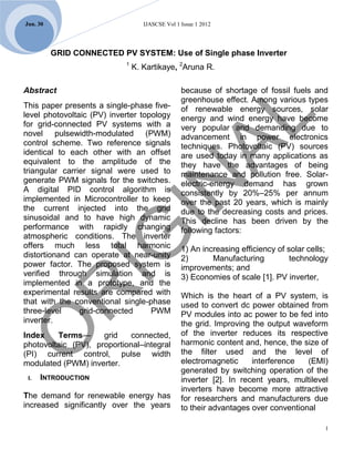 Jun. 30                            IJASCSE Vol 1 Issue 1 2012




          GRID CONNECTED PV SYSTEM: Use of Single phase Inverter
                            1
                                K. Kartikaye, 2Aruna R.

Abstract                                         because of shortage of fossil fuels and
                                                 greenhouse effect. Among various types
This paper presents a single-phase five-         of renewable energy sources, solar
level photovoltaic (PV) inverter topology        energy and wind energy have become
for grid-connected PV systems with a             very popular and demanding due to
novel pulsewidth-modulated (PWM)                 advancement in power electronics
control scheme. Two reference signals            techniques. Photovoltaic (PV) sources
identical to each other with an offset           are used today in many applications as
equivalent to the amplitude of the               they have the advantages of being
triangular carrier signal were used to           maintenance and pollution free. Solar-
generate PWM signals for the switches.           electric-energy demand has grown
A digital PID control algorithm is               consistently by 20%–25% per annum
implemented in Microcontroller to keep           over the past 20 years, which is mainly
the current injected into the grid               due to the decreasing costs and prices.
sinusoidal and to have high dynamic              This decline has been driven by the
performance with rapidly changing                following factors:
atmospheric conditions. The inverter
offers much less total harmonic                  1) An increasing efficiency of solar cells;
distortionand can operate at near-unity          2)       Manufacturing          technology
power factor. The proposed system is             improvements; and
verified through simulation and is               3) Economies of scale [1]. PV inverter,
implemented in a prototype, and the
experimental results are compared with           Which is the heart of a PV system, is
that with the conventional single-phase          used to convert dc power obtained from
three-level     grid-connected      PWM          PV modules into ac power to be fed into
inverter.                                        the grid. Improving the output waveform
Index    Terms—      grid    connected,          of the inverter reduces its respective
photovoltaic (PV), proportional–integral         harmonic content and, hence, the size of
(PI) current control, pulse width                the filter used and the level of
modulated (PWM) inverter.                        electromagnetic     interference   (EMI)
                                                 generated by switching operation of the
 I.   INTRODUCTION                               inverter [2]. In recent years, multilevel
                                                 inverters have become more attractive
The demand for renewable energy has              for researchers and manufacturers due
increased significantly over the years           to their advantages over conventional

                                                                                           1
 
