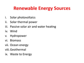 Renewable Energy Sources
i. Solar photovoltaics
ii. Solar thermal power
iii. Passive solar air and water heating
iv. Wind
v. Hydropower
vi. Biomass
vii. Ocean energy
viii.Geothermal
ix. Waste to Energy
 