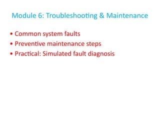 Module 6: Troubleshooting & Maintenance
• Common system faults
• Preventive maintenance steps
• Practical: Simulated fault diagnosis
 