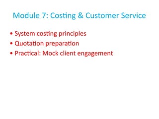 Module 7: Costing & Customer Service
• System costing principles
• Quotation preparation
• Practical: Mock client engagement
 