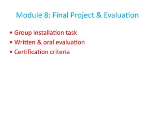 Module 8: Final Project & Evaluation
• Group installation task
• Written & oral evaluation
• Certification criteria
 