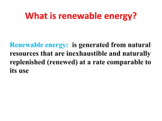 What is renewable energy?
Renewable energy: is generated from natural
resources that are inexhaustible and naturally
replenished (renewed) at a rate comparable to
its use
 