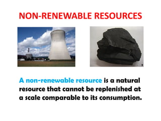 NON-RENEWABLE RESOURCES
A non-renewable resource is a natural
resource that cannot be replenished at
a scale comparable to its consumption.
 