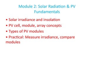 Module 2: Solar Radiation & PV
Fundamentals
• Solar irradiance and insolation
• PV cell, module, array concepts
• Types of PV modules
• Practical: Measure irradiance, compare
modules
 