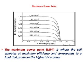 Maximum Power Point
• The maximum power point (MPP) is where the cell
operates at maximum efficiency and corresponds to a
load that produces the highest IV product
 