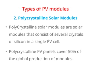 Types of PV modules
2. Polycrystalline Solar Modules
• PolyCrystalline solar modules are solar
modules that consist of several crystals
of silicon in a single PV cell.
• Polycrystalline PV panels cover 50% of
the global production of modules.
 