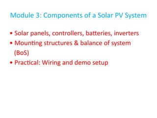 Module 3: Components of a Solar PV System
• Solar panels, controllers, batteries, inverters
• Mounting structures & balance of system
(BoS)
• Practical: Wiring and demo setup
 