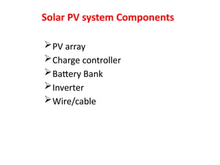 Solar PV system Components
PV array
Charge controller
Battery Bank
Inverter
Wire/cable
 