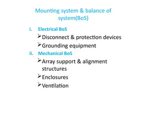 Mounting system & balance of
system(BoS)
i. Electrical BoS
Disconnect & protection devices
Grounding equipment
ii. Mechanical BoS
Array support & alignment
structures
Enclosures
Ventilation
 