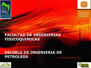 FACULTAD DE INGENIERIAS
FISICOQUIMICAS


ESCUELA DE INGENIERIA DE
PETROLEOS             > PRIMER PERIODO 2011
 