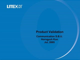 Product Validation
Communication S.B.U.
Horngyuh Kuo
Jul, 2005
 