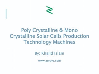 Poly Crystalline & Mono
Crystalline Solar Cells Production
Technology Machines
By: Khalid Islam
www.zorays.com
 