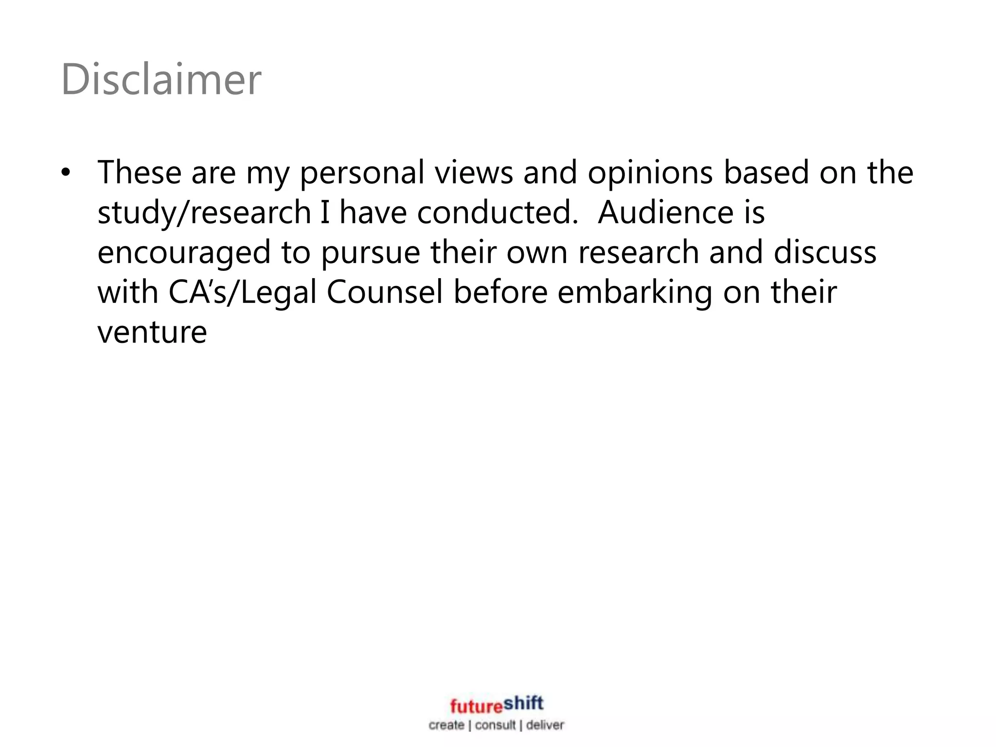 Disclaimer

• These are my personal views and opinions based on the
  study/research I have conducted. Audience is
  encouraged to pursue their own research and discuss
  with CA’s/Legal Counsel before embarking on their
  venture
 