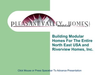 Building Modular Homes For The Entire North East USA and Riverview Homes, Inc. Click Mouse or Press Spacebar To Advance Presentation 