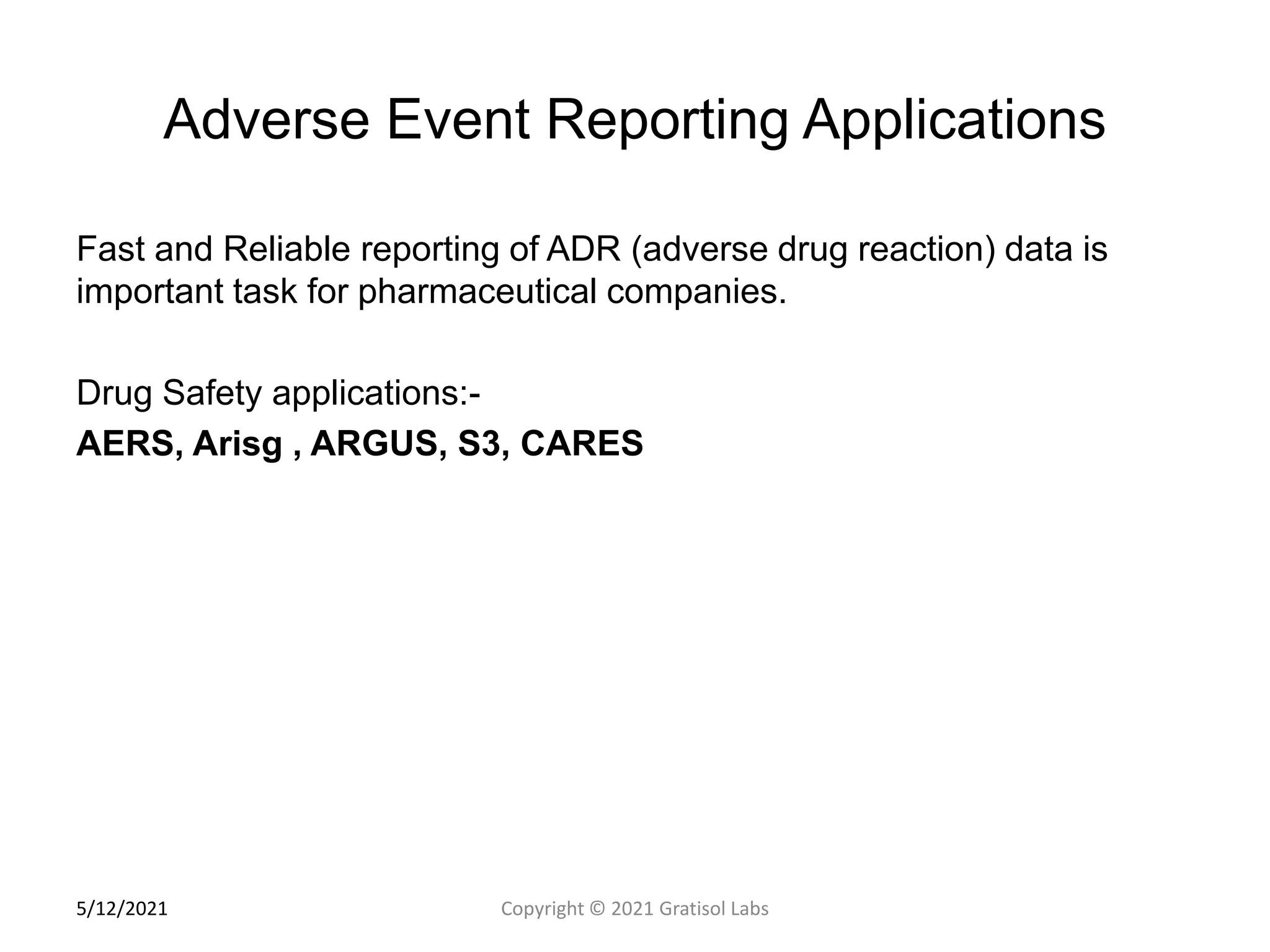 Adverse Event Reporting Applications
Fast and Reliable reporting of ADR (adverse drug reaction) data is
important task for pharmaceutical companies.
Drug Safety applications:-
AERS, Arisg , ARGUS, S3, CARES
1
8
Copyright © 2021 Gratisol Labs
5/12/2021
 
