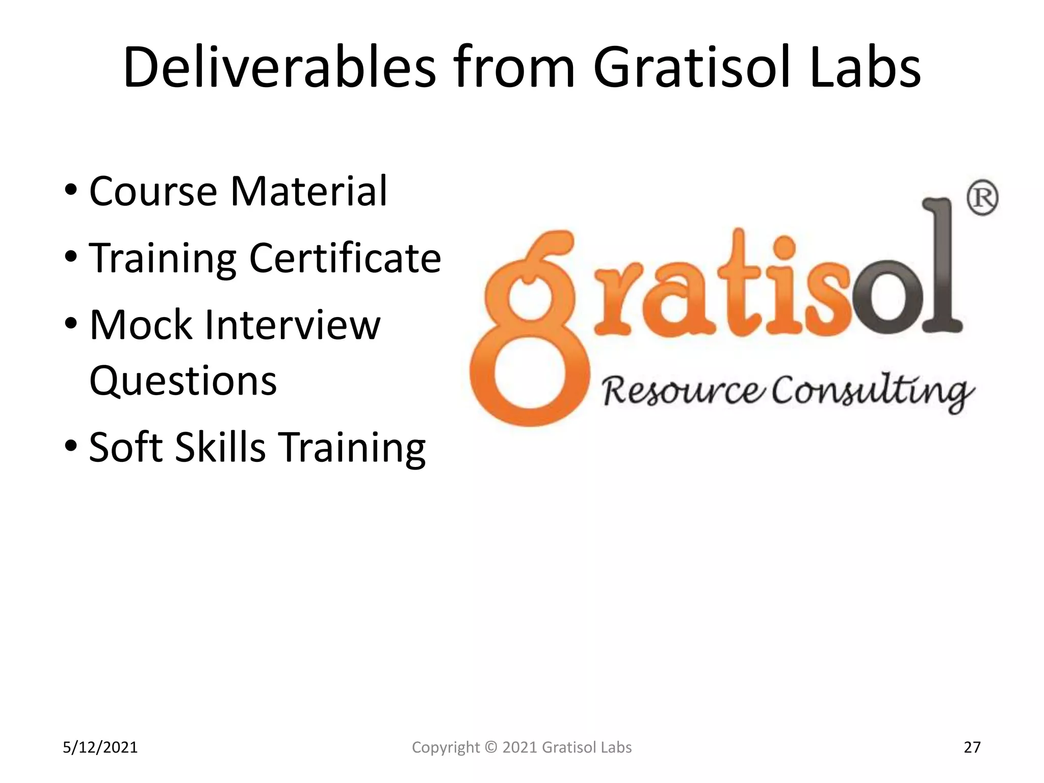 Deliverables from Gratisol Labs
• Course Material
• Training Certificate
• Mock Interview
Questions
• Soft Skills Training
5/12/2021 27
Copyright © 2021 Gratisol Labs
 