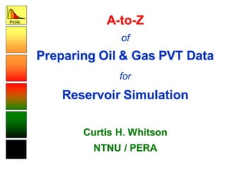 PERA A-to-Z
of
Preparing Oil & Gas PVT Data
for
Reservoir Simulation
Curtis H. Whitson
NTNU / PERA
 