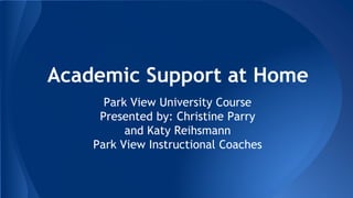 Academic Support at Home 
Park View University Course 
Presented by: Christine Parry 
and Katy Reihsmann 
Park View Instructional Coaches 
 