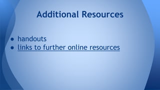 Additional Resources 
● handouts 
● links to further online resources 

