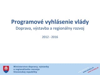Programové vyhlásenie vlády
 Doprava, výstavba a regionálny rozvoj
               2012 - 2016
 