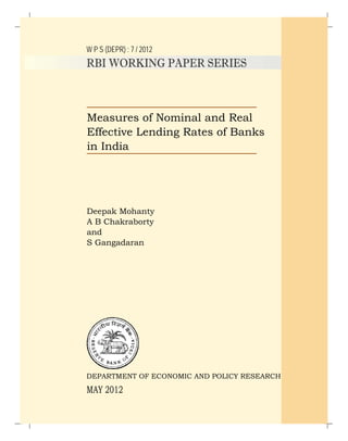 W P S (DEPR) : 7 / 2012
RBI WORKING PAPER SERIES
Measures of Nominal and Real
Effective Lending Rates of Banks
in India
Deepak Mohanty
A B Chakraborty
and
S Gangadaran
DEPARTMENT OF ECONOMIC AND POLICY RESEARCH
MAY 2012
 