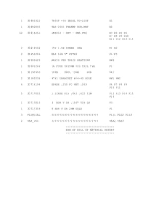 1 30400322 7805F +5V INSUL TO-220F U1
1 30402040 TDA-2040 PWRAMP HOR.MNT U2
12 30418261 1N4003 - SMT - SMA PKG D3 D4 D5 D6
D7 D8 D9 D10
D11 D12 D13 D14
2 30418504 15V 1.5W ZENER SMA D1 D2
2 30651206 BLK 16G 5" CPTX2 P4 P5
1 30900629 AAVID VER TO220 HEATSINK HW3
1 30901244 1A FUSE 5X15MM PIG TAIL T&R F1
1 31190900 10KB SNGL 12MM HOR VR1
2 31500238 #741 LBRACKET W/4-40 HOLE HW1 HW2
6 33716194 SPADE .250 PC MNT .093 P6 P7 P8 P9
P10 P11
5 33717003 1 STAKE PIN .045 .625 TIN P12 P13 P14 P15
P16
1 33717013 3 HDR V SR .100" TIN LK P3
1 33717359 8 HDR V DR 2MM GOLD P1
3 FIDUCIAL ????????????????????????????? FID1 FID2 FID3
2 TAB_VCI ????????????????????????????? TAB2 TAB3
------------------------------
END OF BILL OF MATERIAL REPORT
------------------------------
 