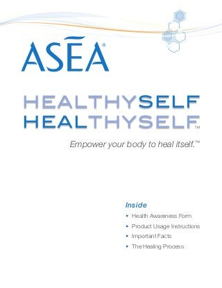 Empower your body to heal itself.™
Inside
•	 Health Awareness Form
•	 Product Usage Instructions
•	 Important Facts
•	 The Healing Process
HEALTHYSELF
HEALTHYSELF
 