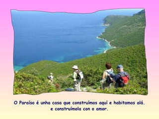 O Paraíso é unha casa que construímos aquí e habitamos alá.
                e construímola con o amor.
 