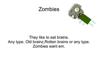 Zombies




            They like to eat brains.
Any type. Old brainz,Rotten brains or any type.
              Zombies want em.
 