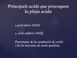    àcid nítric (NO2)

   àcid sulfúric (SO2)

            de la combustió de carbó
i de les benzines de mala qualitat.
 