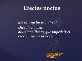 Dissolució dels
aluminosilicats, que impedeix el
creixement de la vegetació.
 